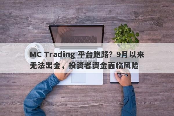 MC Trading 平台跑路？9月以来无法出金，投资者资金面临风险