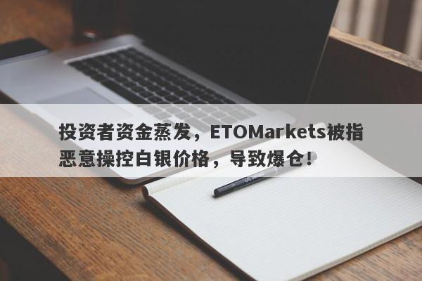 投资者资金蒸发，ETOMarkets被指恶意操控白银价格，导致爆仓！