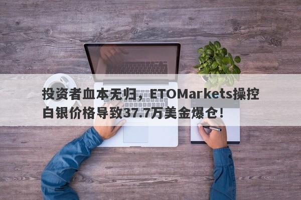 投资者血本无归，ETOMarkets操控白银价格导致37.7万美金爆仓！