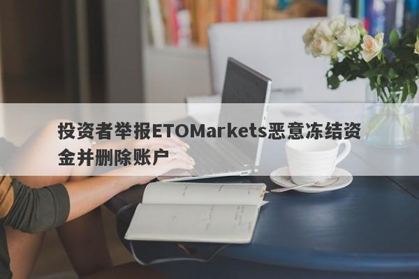 投资者举报ETOMarkets恶意冻结资金并删除账户