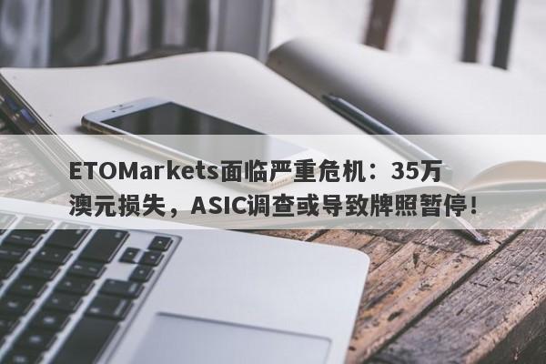 ETOMarkets面临严重危机：35万澳元损失，ASIC调查或导致牌照暂停！