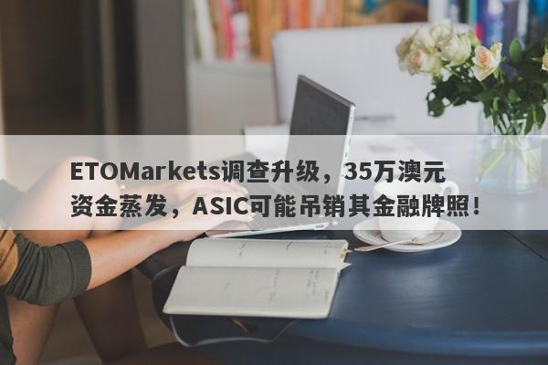 ETOMarkets调查升级，35万澳元资金蒸发，ASIC可能吊销其金融牌照！