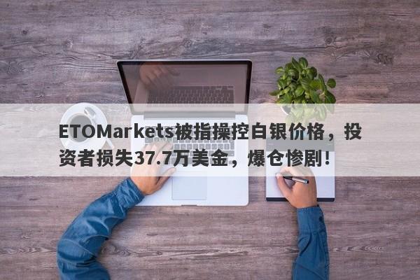 ETOMarkets被指操控白银价格，投资者损失37.7万美金，爆仓惨剧！