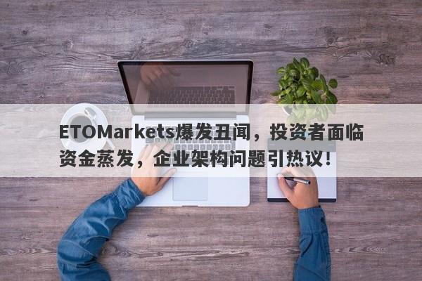 ETOMarkets爆发丑闻，投资者面临资金蒸发，企业架构问题引热议！