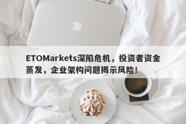 ETOMarkets深陷危机，投资者资金蒸发，企业架构问题揭示风险！