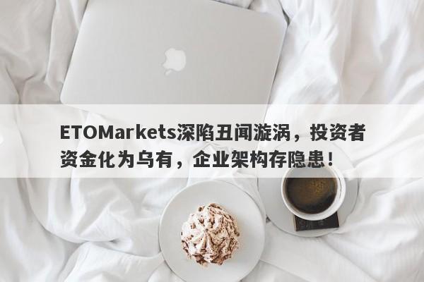 ETOMarkets深陷丑闻漩涡，投资者资金化为乌有，企业架构存隐患！