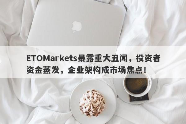 ETOMarkets暴露重大丑闻，投资者资金蒸发，企业架构成市场焦点！