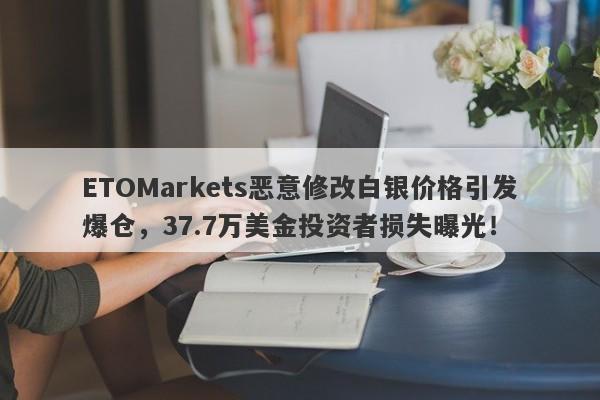 ETOMarkets恶意修改白银价格引发爆仓，37.7万美金投资者损失曝光！