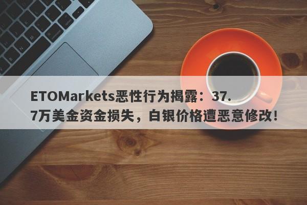 ETOMarkets恶性行为揭露：37.7万美金资金损失，白银价格遭恶意修改！