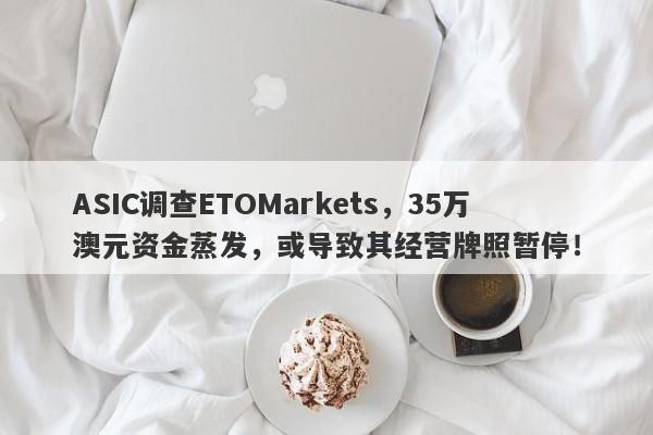 ASIC调查ETOMarkets，35万澳元资金蒸发，或导致其经营牌照暂停！