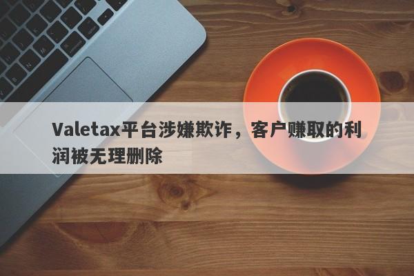 Valetax平台涉嫌欺诈，客户赚取的利润被无理删除