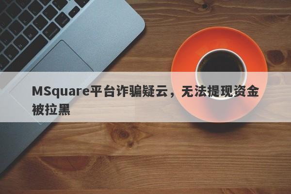 MSquare平台诈骗疑云，无法提现资金被拉黑