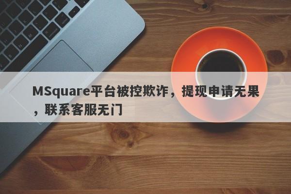 MSquare平台被控欺诈，提现申请无果，联系客服无门