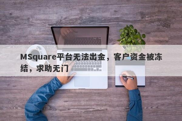 MSquare平台无法出金，客户资金被冻结，求助无门