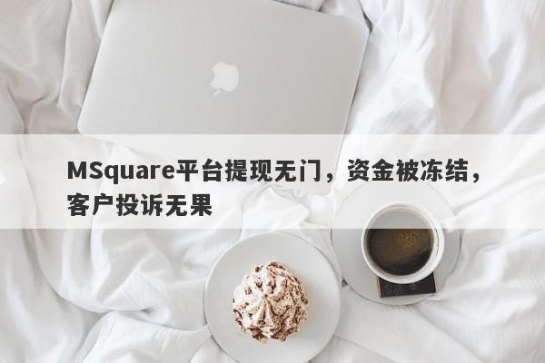 MSquare平台提现无门，资金被冻结，客户投诉无果