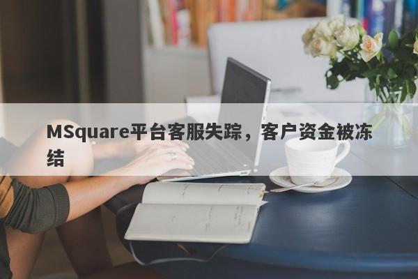 MSquare平台客服失踪，客户资金被冻结