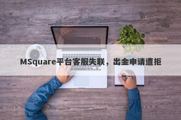 MSquare平台客服失联，出金申请遭拒