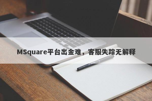 MSquare平台出金难，客服失踪无解释