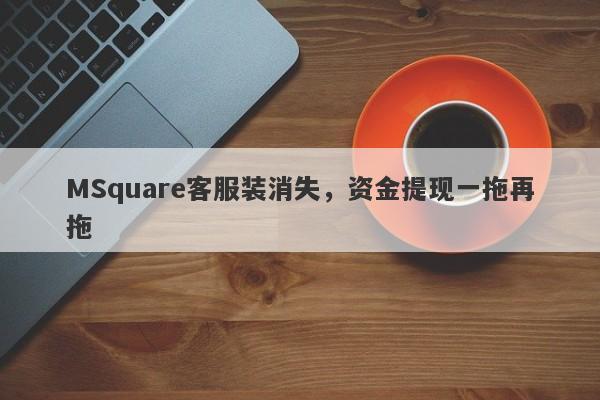 MSquare客服装消失，资金提现一拖再拖