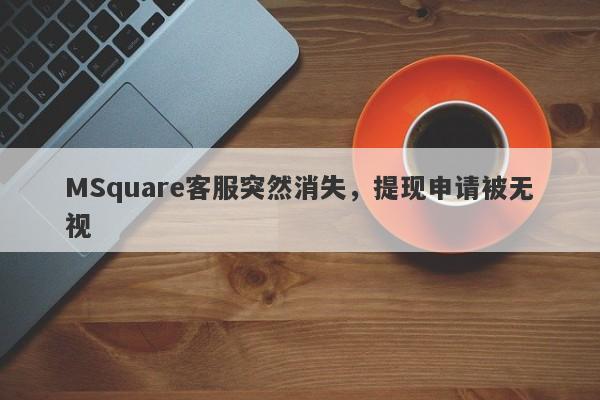 MSquare客服突然消失，提现申请被无视