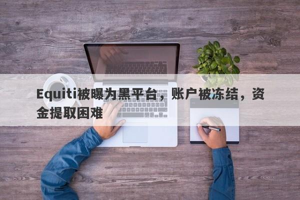 Equiti被曝为黑平台，账户被冻结，资金提取困难