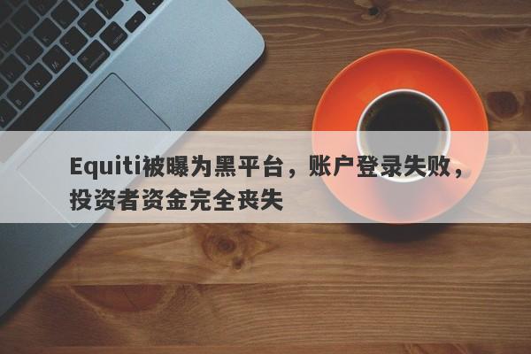 Equiti被曝为黑平台，账户登录失败，投资者资金完全丧失