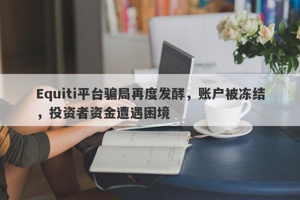 Equiti平台骗局再度发酵，账户被冻结，投资者资金遭遇困境