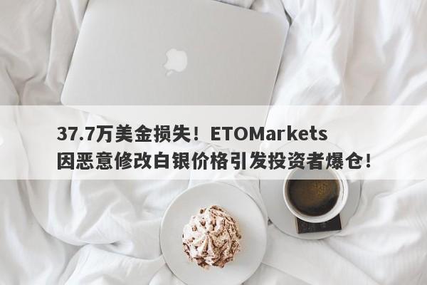 37.7万美金损失！ETOMarkets因恶意修改白银价格引发投资者爆仓！