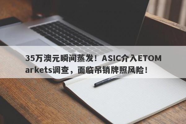 35万澳元瞬间蒸发！ASIC介入ETOMarkets调查，面临吊销牌照风险！