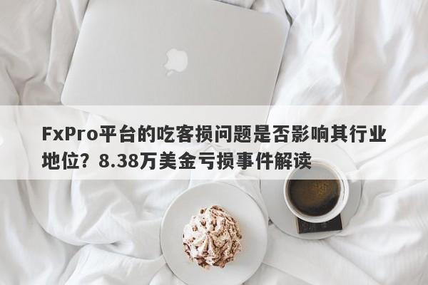 FxPro平台的吃客损问题是否影响其行业地位？8.38万美金亏损事件解读