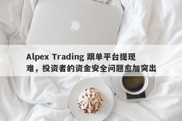 Alpex Trading 跟单平台提现难，投资者的资金安全问题愈加突出