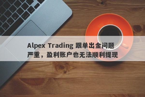 Alpex Trading 跟单出金问题严重，盈利账户也无法顺利提现