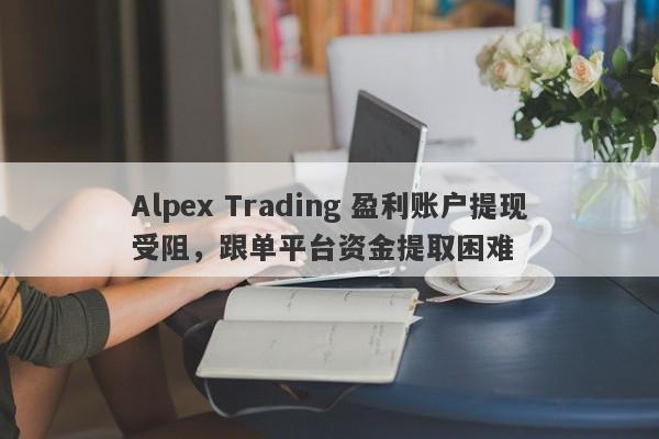 Alpex Trading 盈利账户提现受阻，跟单平台资金提取困难