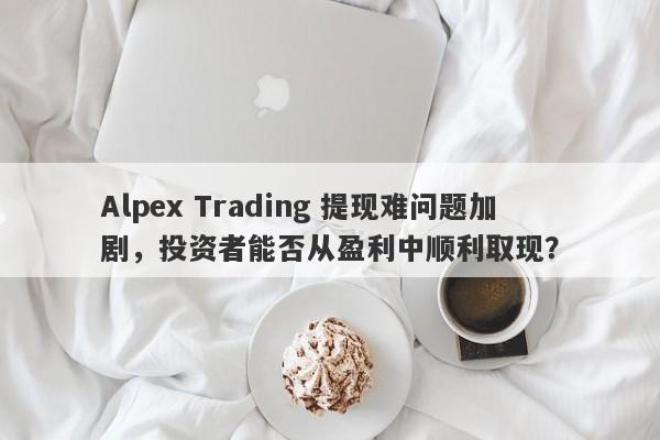 Alpex Trading 提现难问题加剧，投资者能否从盈利中顺利取现？