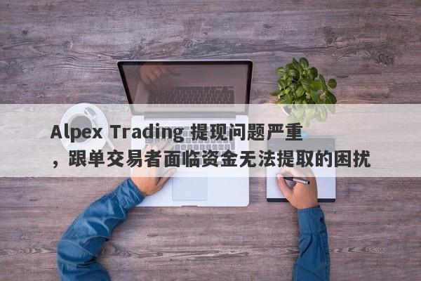 Alpex Trading 提现问题严重，跟单交易者面临资金无法提取的困扰