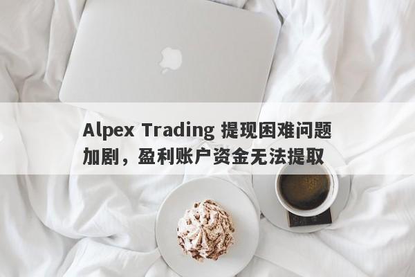 Alpex Trading 提现困难问题加剧，盈利账户资金无法提取