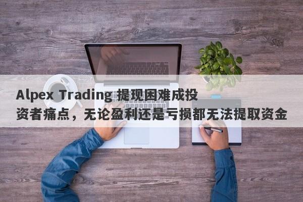 Alpex Trading 提现困难成投资者痛点，无论盈利还是亏损都无法提取资金