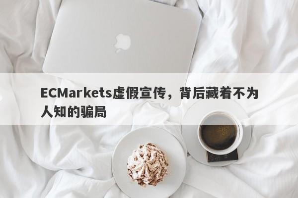 ECMarkets虚假宣传，背后藏着不为人知的骗局