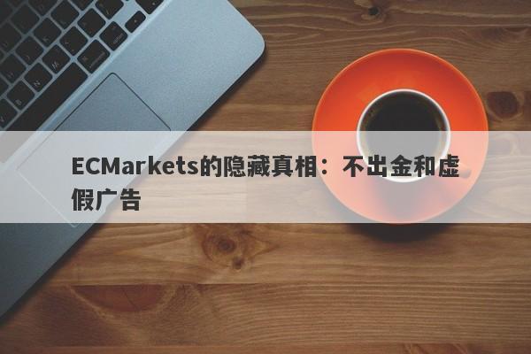 ECMarkets的隐藏真相：不出金和虚假广告