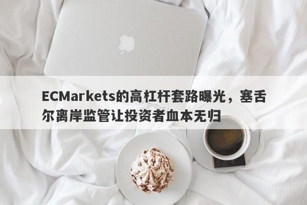 ECMarkets的高杠杆套路曝光，塞舌尔离岸监管让投资者血本无归