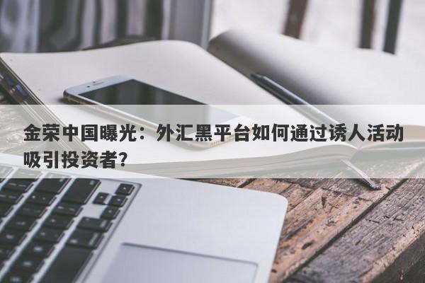 金荣中国曝光：外汇黑平台如何通过诱人活动吸引投资者？