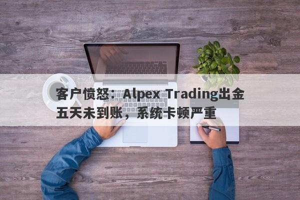 客户愤怒：Alpex Trading出金五天未到账，系统卡顿严重