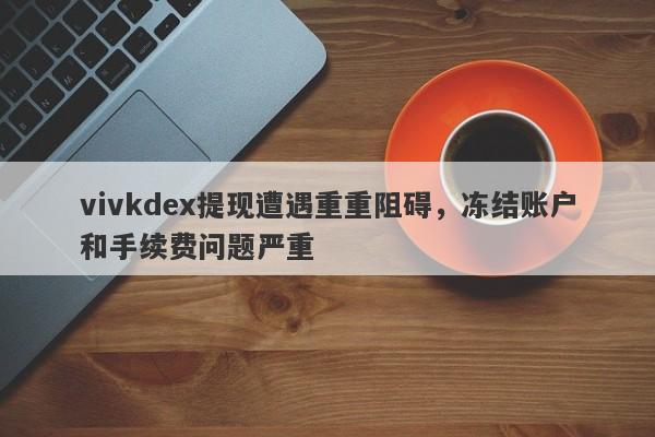 vivkdex提现遭遇重重阻碍，冻结账户和手续费问题严重