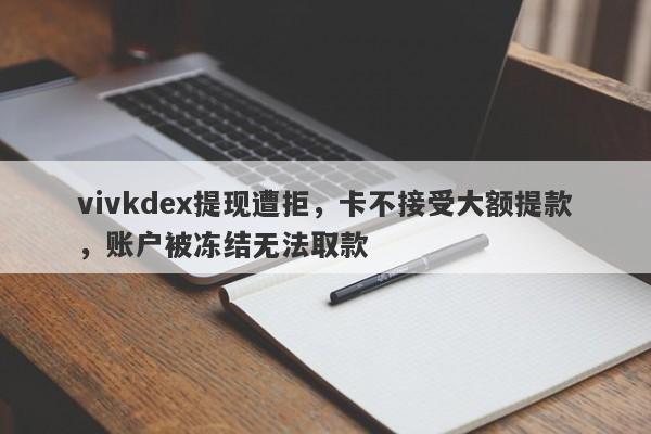 vivkdex提现遭拒，卡不接受大额提款，账户被冻结无法取款