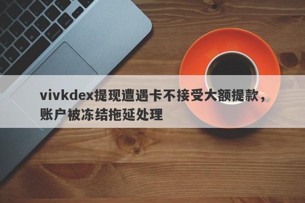 vivkdex提现遭遇卡不接受大额提款，账户被冻结拖延处理