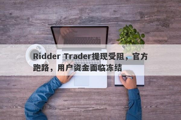 Ridder Trader提现受阻，官方跑路，用户资金面临冻结