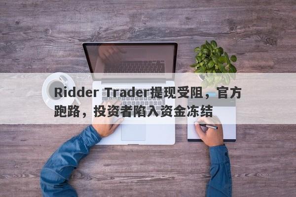 Ridder Trader提现受阻，官方跑路，投资者陷入资金冻结