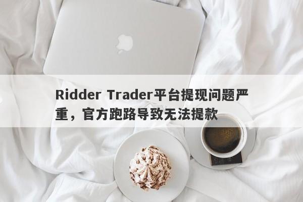 Ridder Trader平台提现问题严重，官方跑路导致无法提款