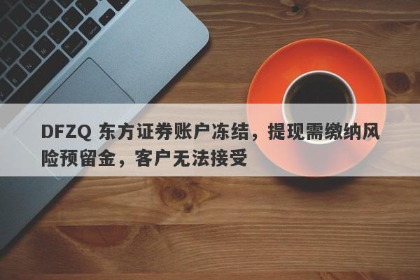 DFZQ 东方证券账户冻结，提现需缴纳风险预留金，客户无法接受