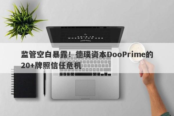 监管空白暴露！德璞资本DooPrime的20+牌照信任危机